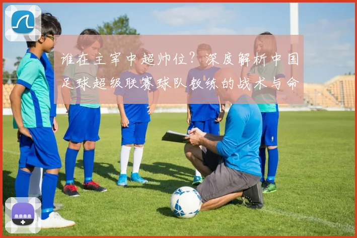 谁在主宰中超帅位？深度解析中国足球超级联赛球队教练的战术与命运