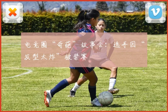 电竞圈“奇葩”故事会：选手因“发型太炸”被禁赛