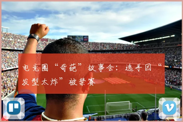 电竞圈“奇葩”故事会：选手因“发型太炸”被禁赛