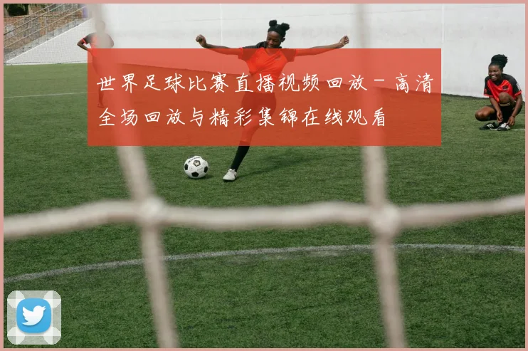 世界足球比赛直播视频回放 - 高清全场回放与精彩集锦在线观看
