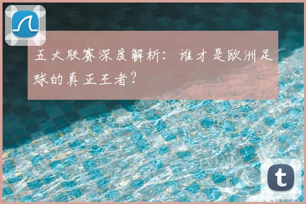 五大联赛深度解析:谁才是欧洲足球的真正王者?