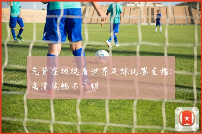免费在线观看世界足球比赛直播:高清流畅不卡顿