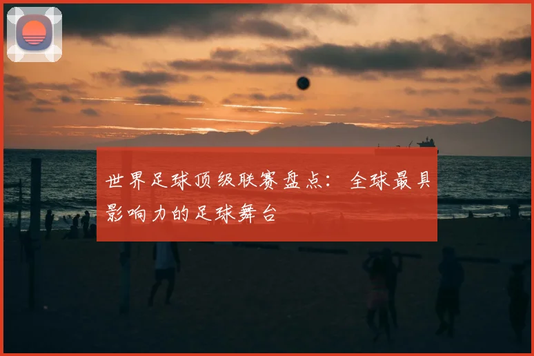 世界足球顶级联赛盘点：全球最具影响力的足球舞台