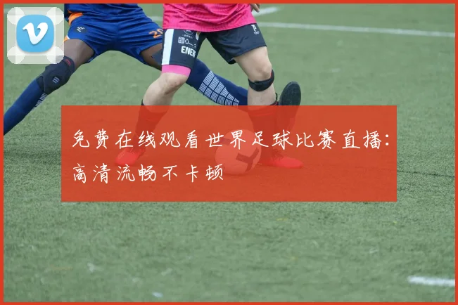 免费在线观看世界足球比赛直播:高清流畅不卡顿
