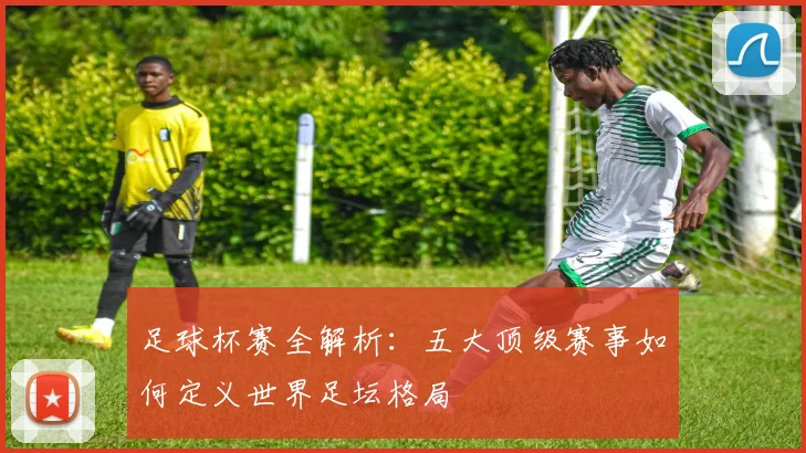 足球杯赛全解析：五大顶级赛事如何定义世界足坛格局