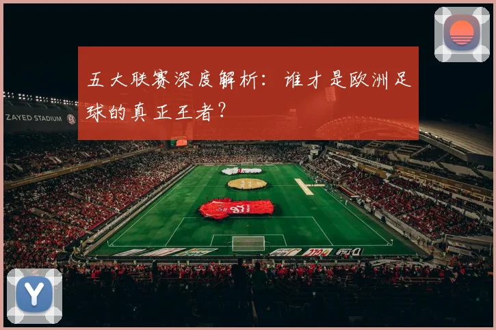 五大联赛深度解析:谁才是欧洲足球的真正王者?