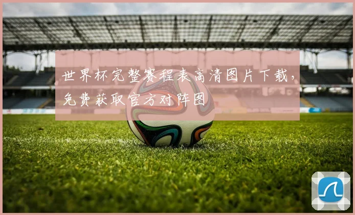 世界杯完整赛程表高清图片下载，免费获取官方对阵图