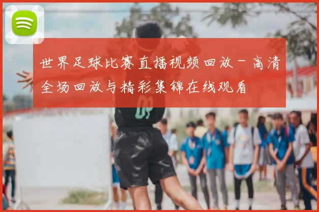 世界足球比赛直播视频回放 - 高清全场回放与精彩集锦在线观看