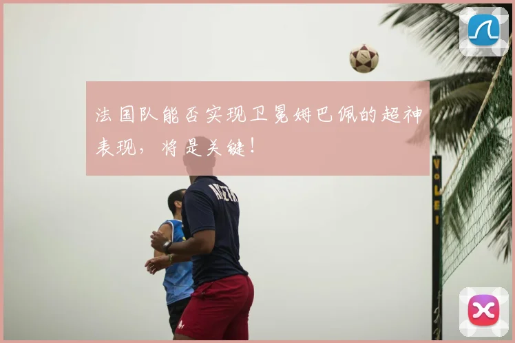 法国队能否实现卫冕姆巴佩的超神表现，将是关键！
