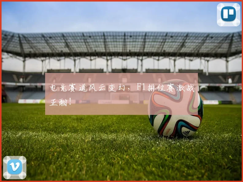 电竞赛道风云变幻，F1排位赛激战正酣！