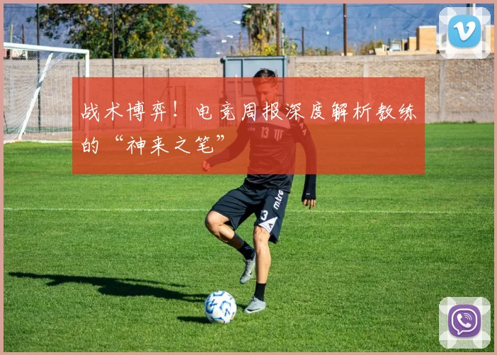 战术博弈！电竞周报深度解析教练的“神来之笔”