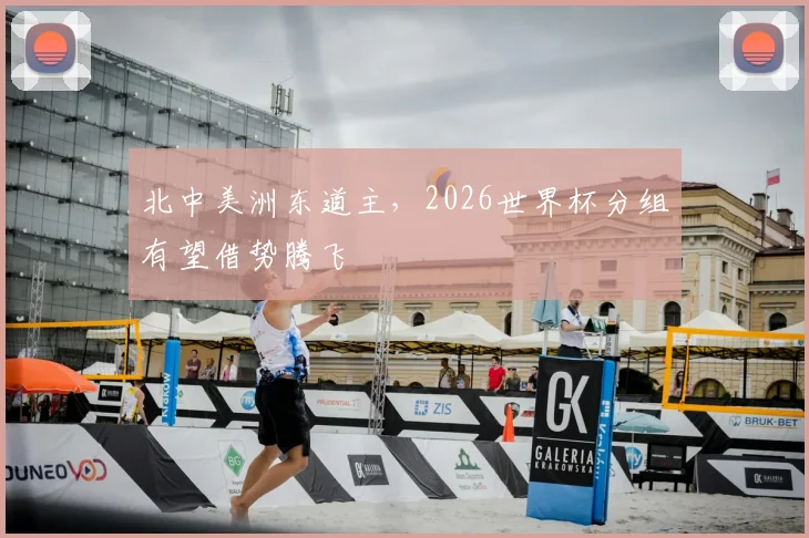 北中美洲东道主，2026世界杯分组有望借势腾飞
