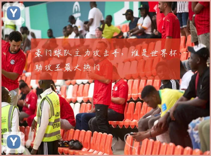 豪门球队主力攻击手，谁是世界杯助攻王最大热门