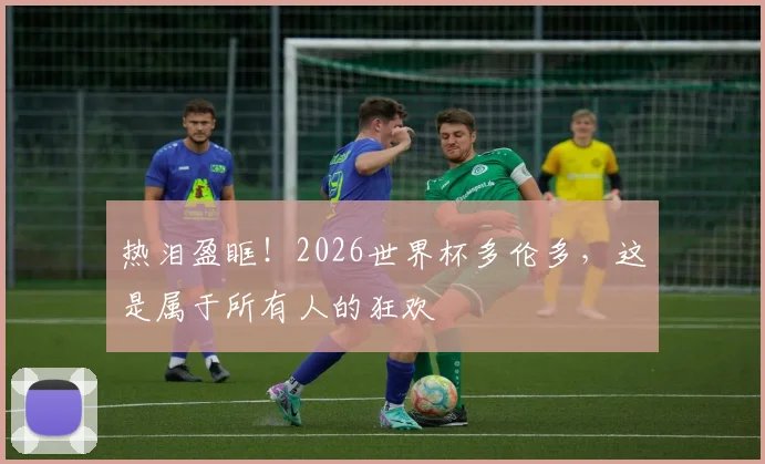热泪盈眶！2026世界杯多伦多，这是属于所有人的狂欢