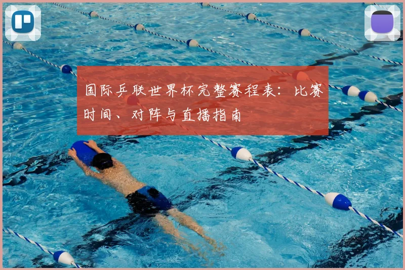 国际乒联世界杯完整赛程表：比赛时间、对阵与直播指南