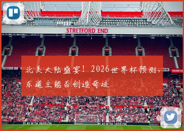北美大陆盛宴！2026世界杯预测，东道主能否创造奇迹