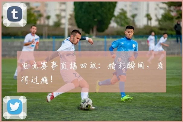 电竞赛事直播回放：精彩瞬间，看得过瘾！