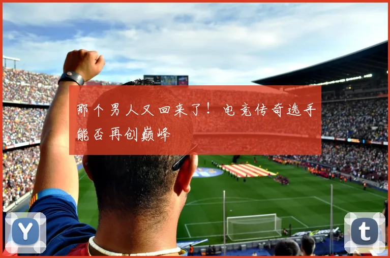 那个男人又回来了！电竞传奇选手能否再创巅峰
