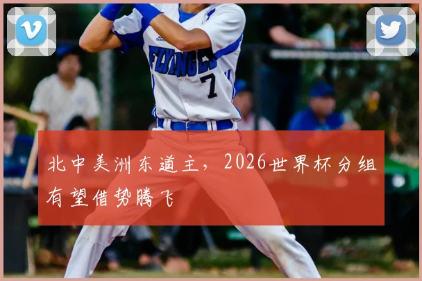 北中美洲东道主，2026世界杯分组有望借势腾飞