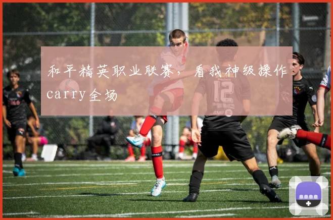 和平精英职业联赛，看我神级操作carry全场